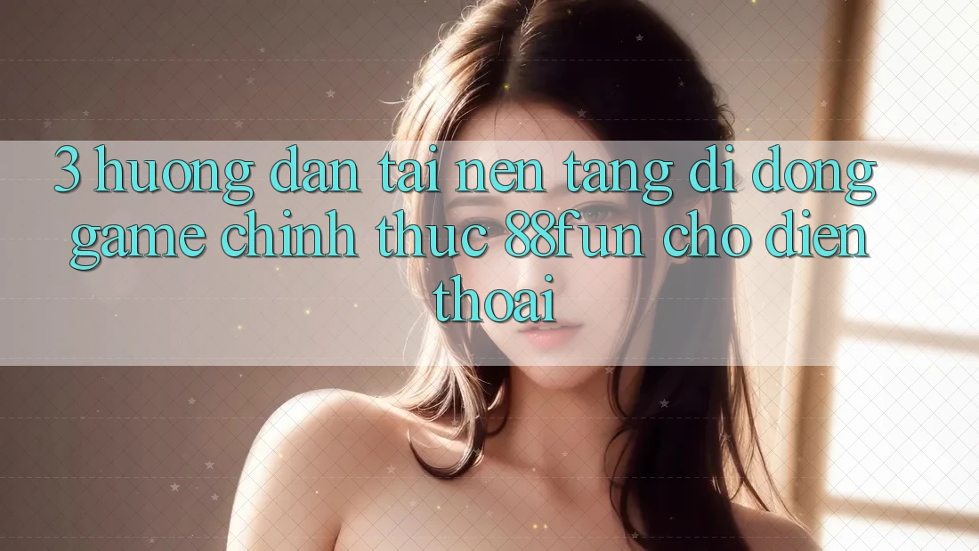 3. Hướng Dẫn Tải Nền tảng di động Game Chính Thức 88fun Cho Điện Thoại 3. Hướng Dẫn Tải Nền tảng di động Game Chính Thức 88fun Cho Điện Thoại