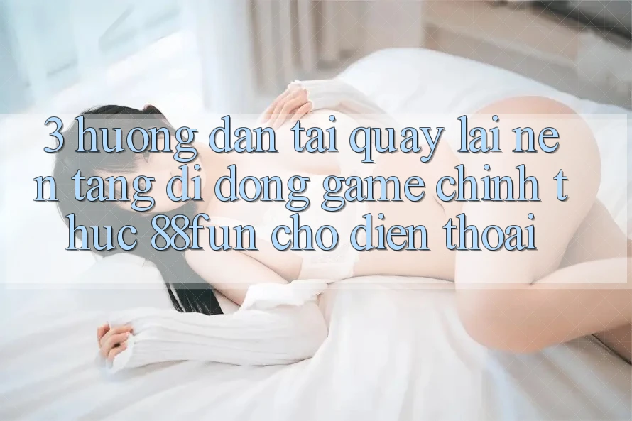 3. Hướng Dẫn Tải quay lại Nền tảng di động Game Chính Thức 88fun Cho Điện Thoại