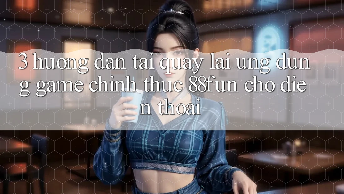 3. Hướng Dẫn Tải quay lại Ứng dụng Game Chính Thức 88fun Cho Điện Thoại 3. Hướng Dẫn Tải quay lại Ứng dụng Game Chính Thức 88fun Cho Điện Thoại