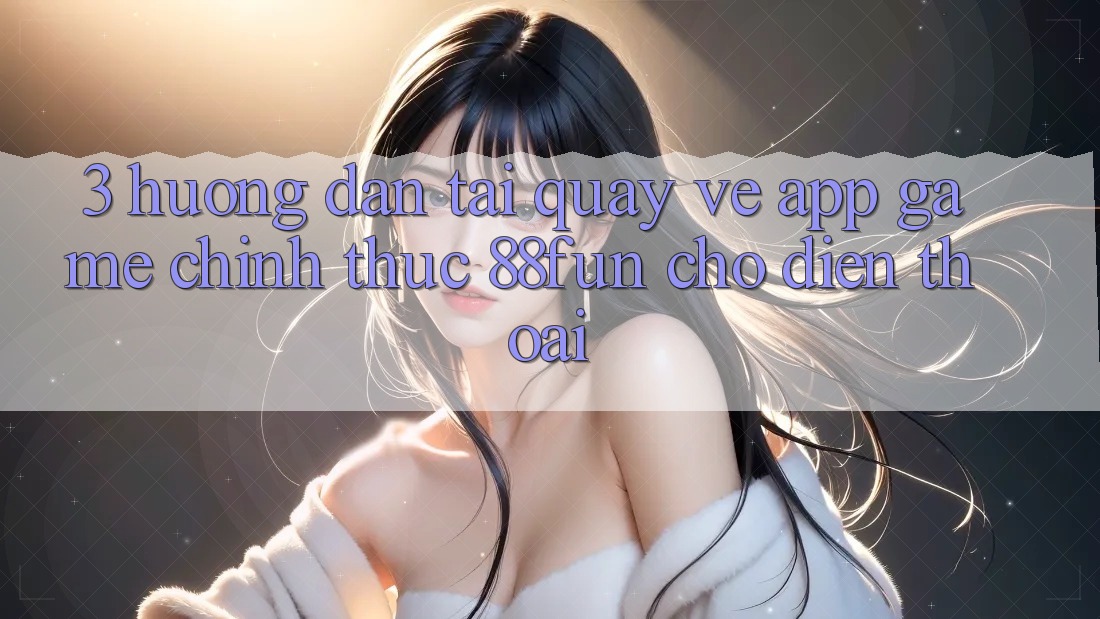 3. Hướng Dẫn Tải quay về App Game Chính Thức 88fun Cho Điện Thoại