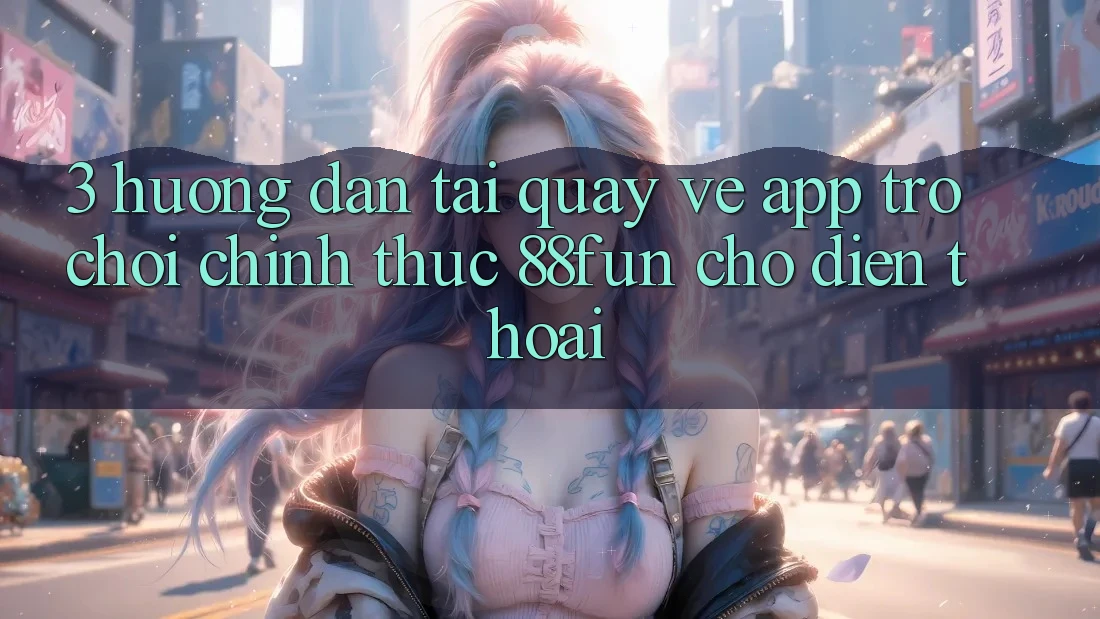 3. Hướng Dẫn Tải quay về App Trò chơi Chính Thức 88fun Cho Điện Thoại