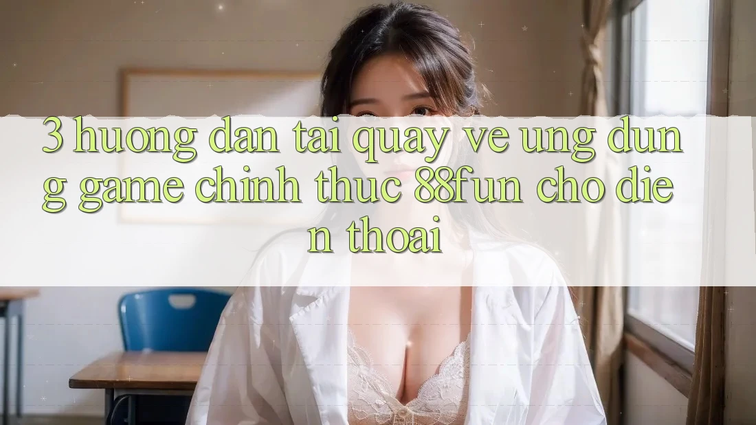 3. Hướng Dẫn Tải quay về Ứng dụng Game Chính Thức 88fun Cho Điện Thoại 3. Hướng Dẫn Tải quay về Ứng dụng Game Chính Thức 88fun Cho Điện Thoại