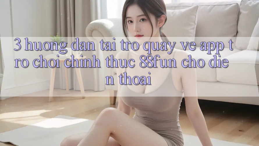 3. Hướng Dẫn Tải trở quay về App Trò chơi Chính Thức 88fun Cho Điện Thoại