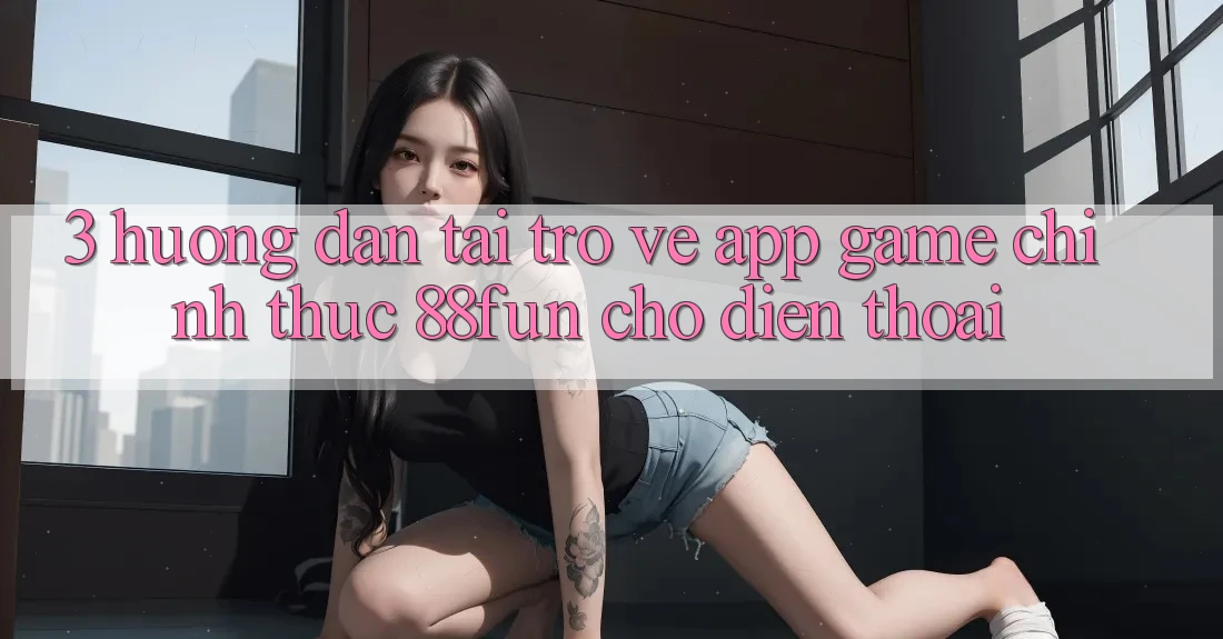 3. Hướng Dẫn Tải trở về App Game Chính Thức 88fun Cho Điện Thoại 3. Hướng Dẫn Tải trở về App Game Chính Thức 88fun Cho Điện Thoại