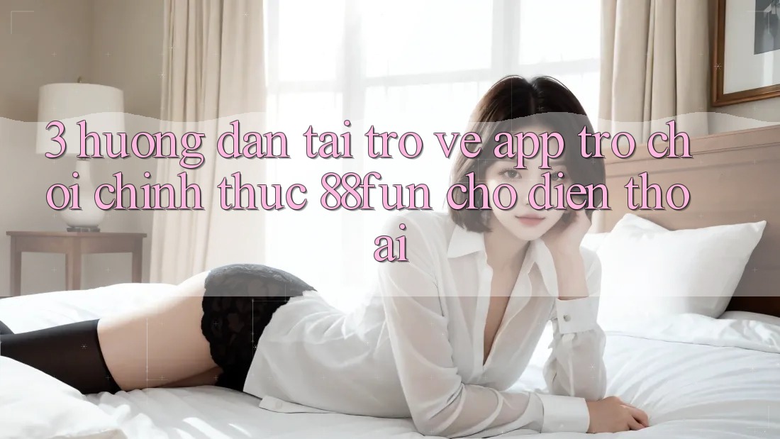 3. Hướng Dẫn Tải trở về App Trò chơi Chính Thức 88fun Cho Điện Thoại