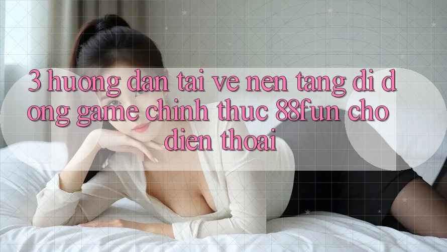 3. Hướng Dẫn Tải về Nền tảng di động Game Chính Thức 88fun Cho Điện Thoại