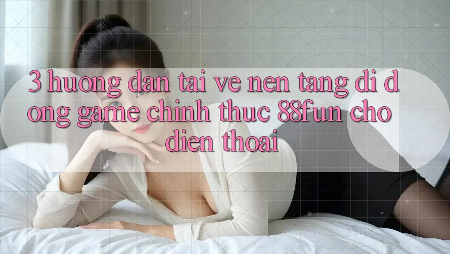 3. Hướng Dẫn Tải về Nền tảng di động Game Chính Thức 88fun Cho Điện Thoại