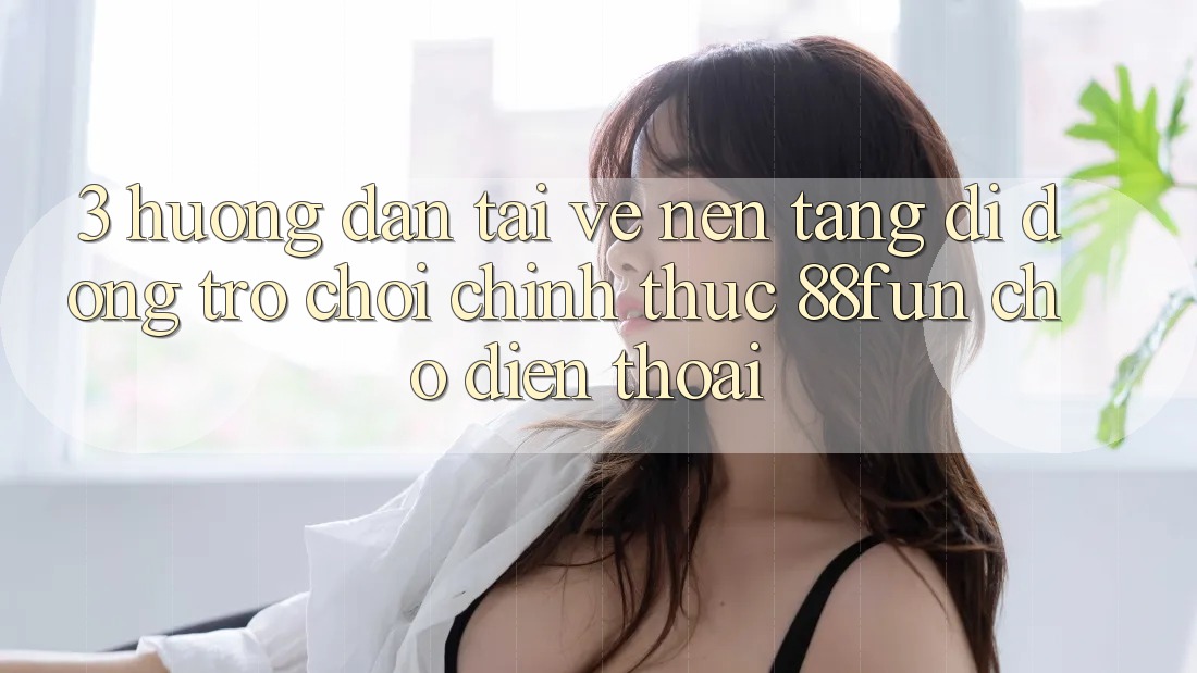 3. Hướng Dẫn Tải về Nền tảng di động Trò chơi Chính Thức 88fun Cho Điện Thoại