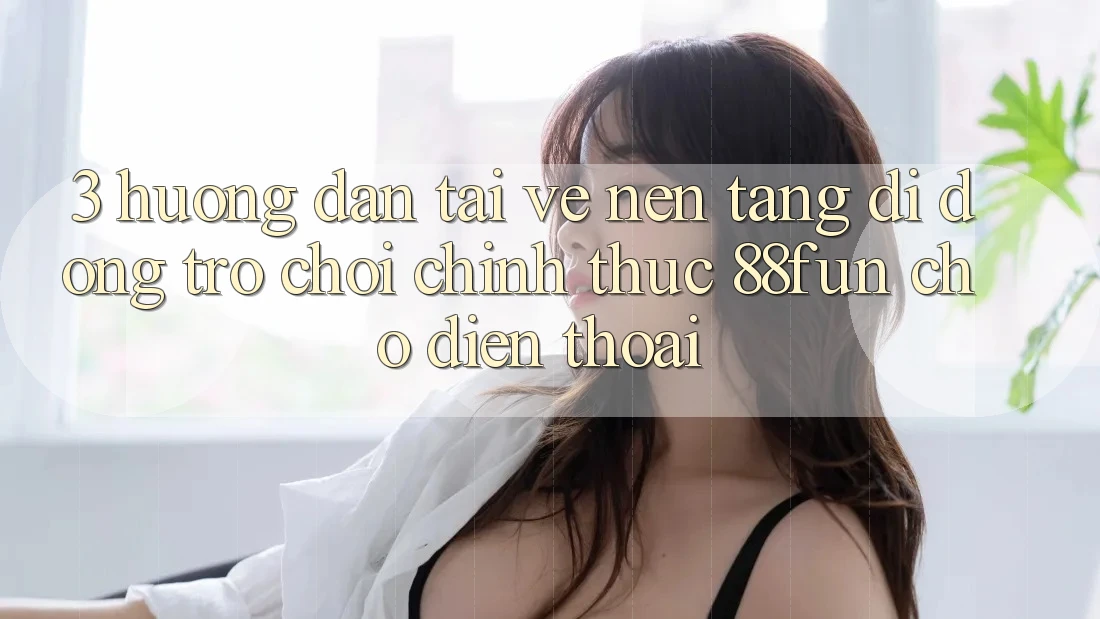 3. Hướng Dẫn Tải về Nền tảng di động Trò chơi Chính Thức 88fun Cho Điện Thoại