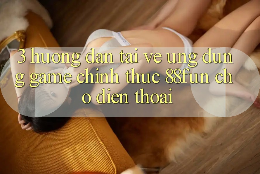 3. Hướng dẫn Tải về Ứng dụng Game Chính Thức 88fun Cho Điện Thoại