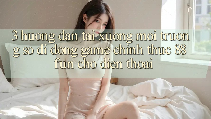 3. Hướng Dẫn Tải xuống Môi trường số di động Game Chính Thức 88fun Cho Điện Thoại