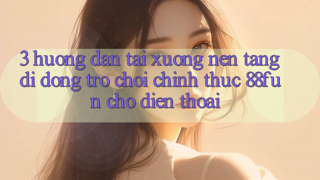 3. Hướng Dẫn Tải xuống Nền tảng di động Trò chơi Chính Thức 88fun Cho Điện Thoại