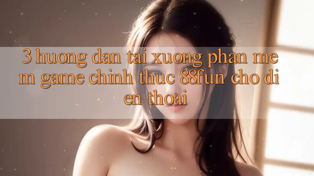 3. Hướng Dẫn Tải xuống Phần mềm Game Chính Thức 88fun Cho Điện Thoại