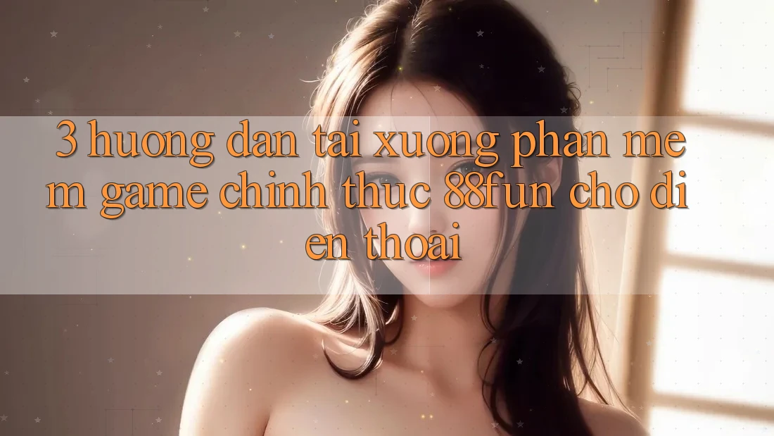 3. Hướng Dẫn Tải xuống Phần mềm Game Chính Thức 88fun Cho Điện Thoại