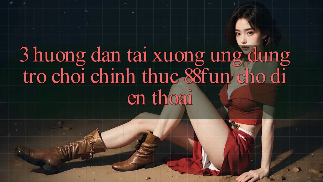 3. Hướng Dẫn Tải xuống Ứng dụng Trò chơi Chính Thức 88fun Cho Điện Thoại