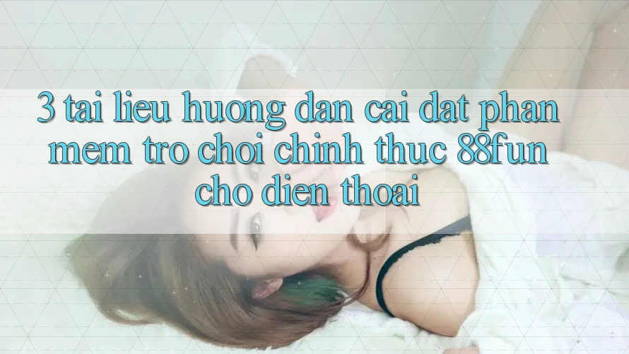 3. Tài liệu hướng dẫn Cài đặt Phần mềm Trò chơi Chính Thức 88fun Cho Điện Thoại
