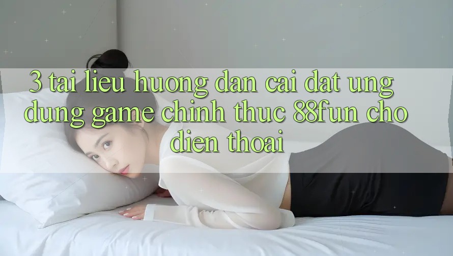 3. Tài liệu hướng dẫn Cài đặt Ứng dụng Game Chính Thức 88fun Cho Điện Thoại 3. Tài liệu hướng dẫn Cài đặt Ứng dụng Game Chính Thức 88fun Cho Điện Thoại