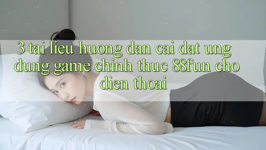 3. Tài liệu hướng dẫn Cài đặt Ứng dụng Game Chính Thức 88fun Cho Điện Thoại
