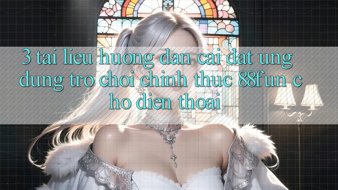 3. Tài liệu hướng dẫn Cài đặt Ứng dụng Trò chơi Chính Thức 88fun Cho Điện Thoại