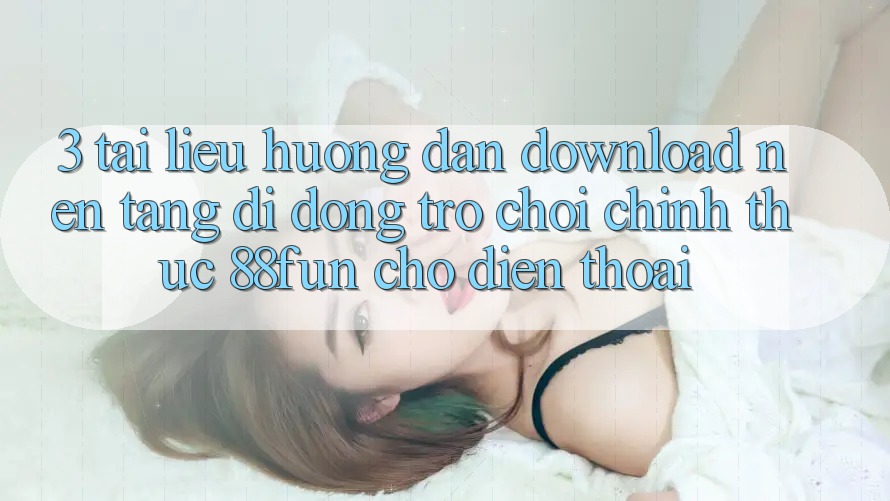 3. Tài liệu hướng dẫn Download Nền tảng di động Trò chơi Chính Thức 88fun Cho Điện Thoại 3. Tài liệu hướng dẫn Download Nền tảng di động Trò chơi Chính Thức 88fun Cho Điện Thoại