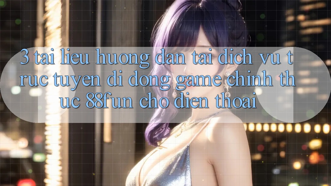 3. Tài liệu hướng dẫn Tải Dịch vụ trực tuyến di động Game Chính Thức 88fun Cho Điện Thoại