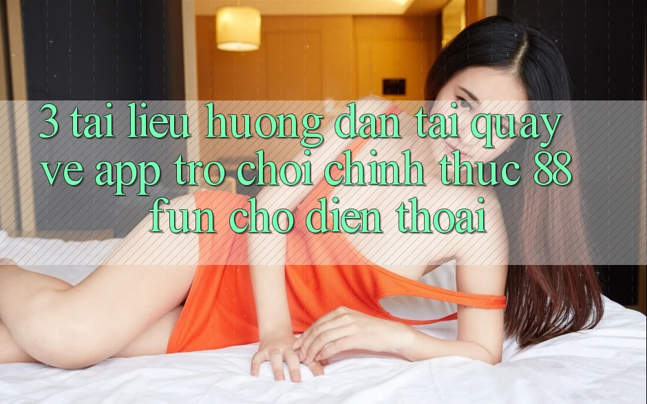 3. Tài liệu hướng dẫn Tải quay về App Trò chơi Chính Thức 88fun Cho Điện Thoại