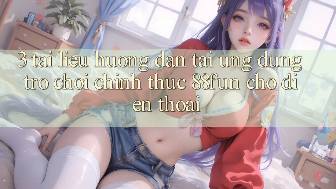 3. Tài liệu hướng dẫn Tải Ứng dụng Trò chơi Chính Thức 88fun Cho Điện Thoại