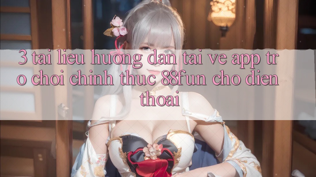 3. Tài liệu hướng dẫn Tải về App Trò chơi Chính Thức 88fun Cho Điện Thoại
