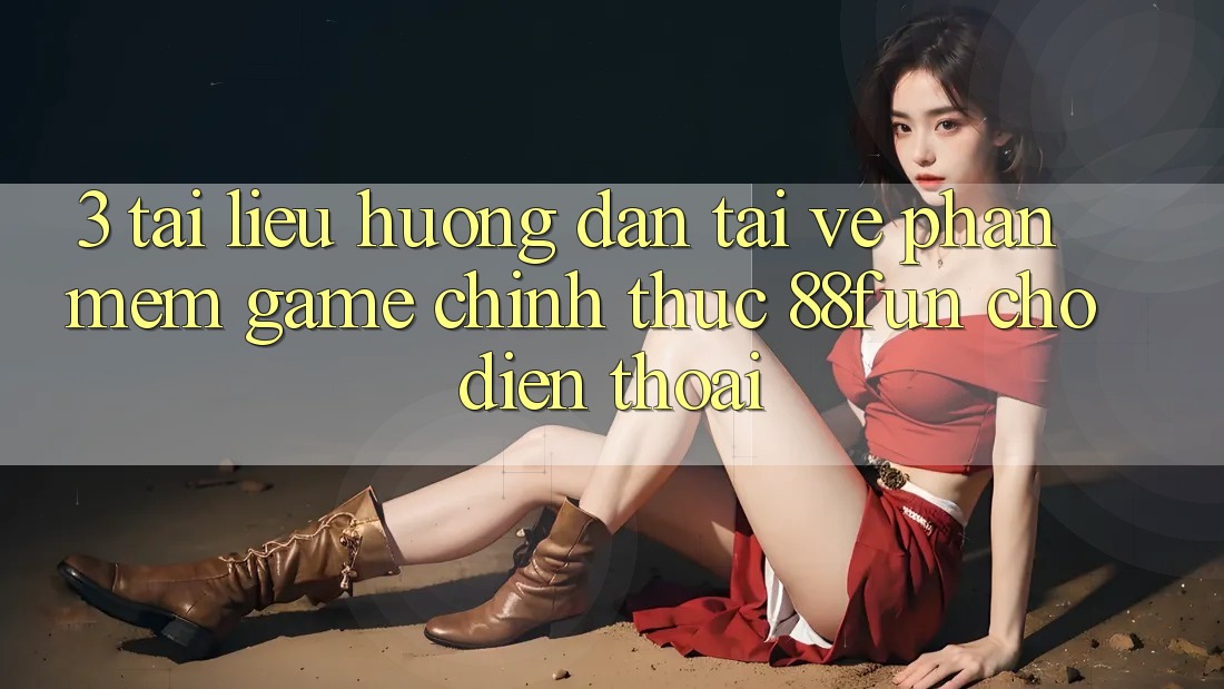 3. Tài liệu hướng dẫn Tải về Phần mềm Game Chính Thức 88fun Cho Điện Thoại