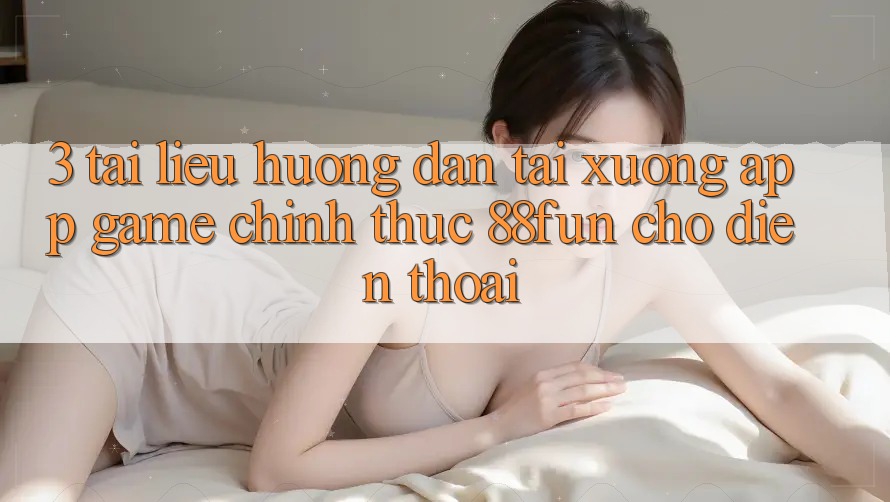 3. Tài liệu hướng dẫn Tải xuống App Game Chính Thức 88fun Cho Điện Thoại