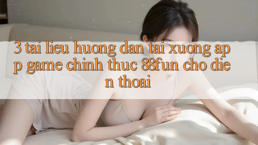 3. Tài liệu hướng dẫn Tải xuống App Game Chính Thức 88fun Cho Điện Thoại