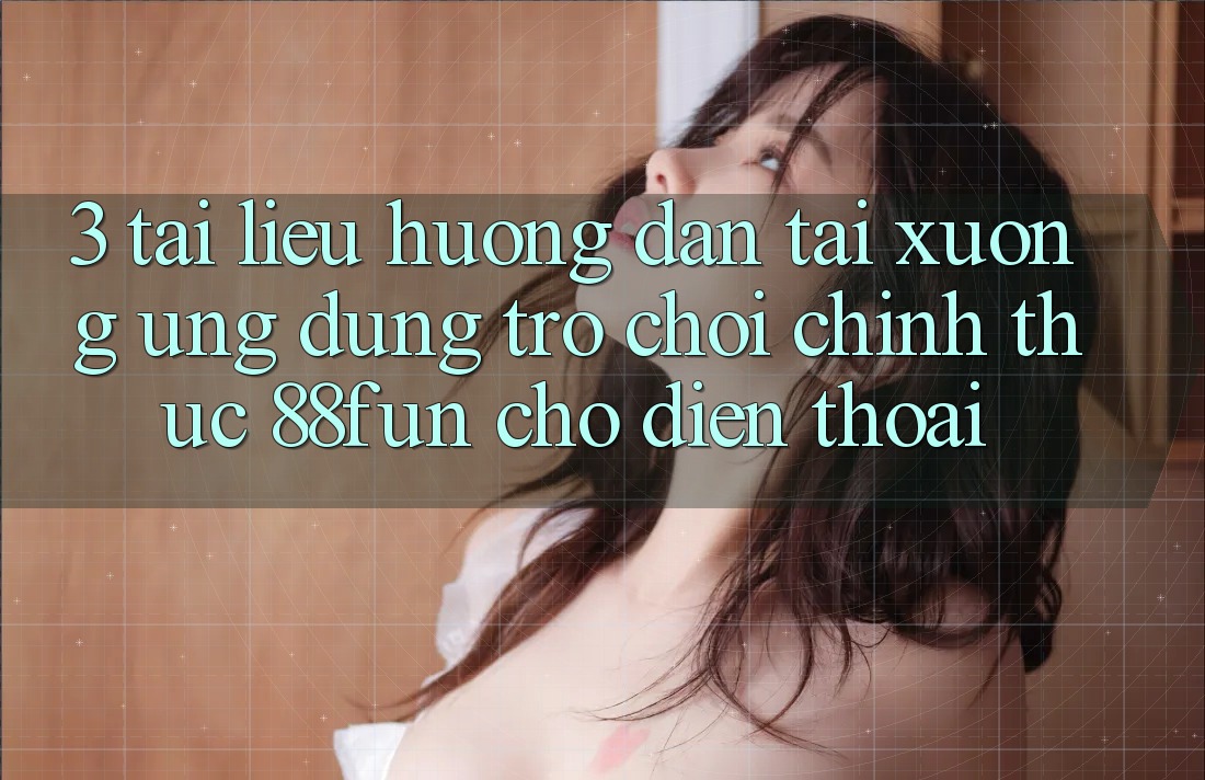 3. Tài liệu hướng dẫn Tải xuống Ứng dụng Trò chơi Chính Thức 88fun Cho Điện Thoại