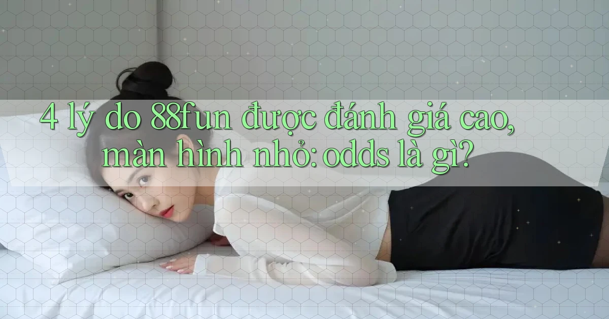 4 lý do 88fun được đánh giá cao, màn hình nhỏ odds là gì