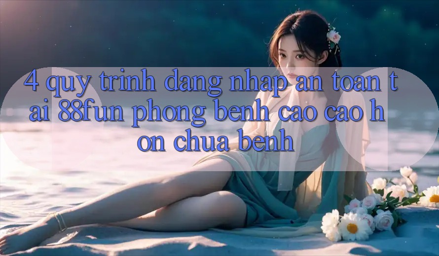 4. Quy Trình Đăng Nhập An Toàn Tại 88fun: Phòng Bệnh Cao cao hơn Chữa Bệnh