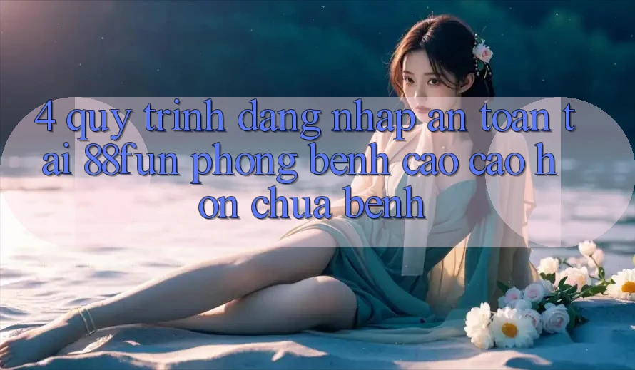 4. Quy Trình Đăng Nhập An Toàn Tại 88fun: Phòng Bệnh Cao cao hơn Chữa Bệnh