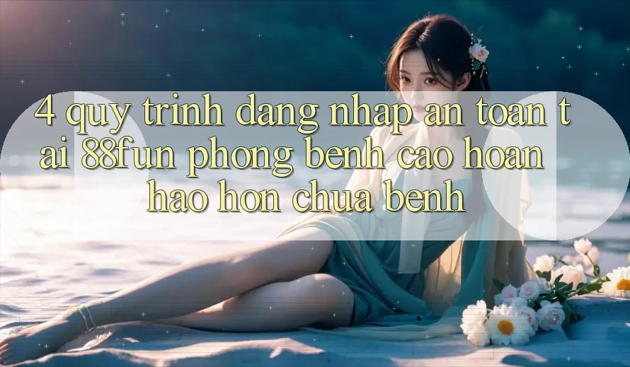 4. Quy Trình Đăng nhập An Toàn Tại 88fun: Phòng Bệnh Cao hoàn hảo hơn Chữa Bệnh