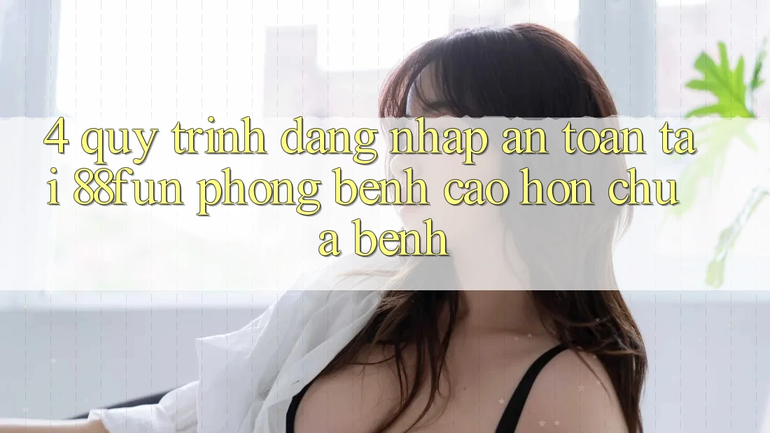 4. Quy Trình Đăng Nhập An Toàn Tại 88fun: Phòng Bệnh Cao hơn Chữa Bệnh