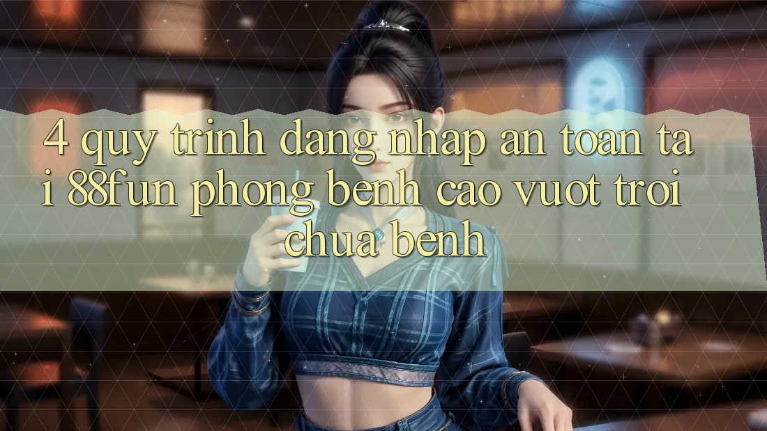 4. Quy Trình Đăng nhập An Toàn Tại 88fun: Phòng Bệnh Cao vượt trội Chữa Bệnh
