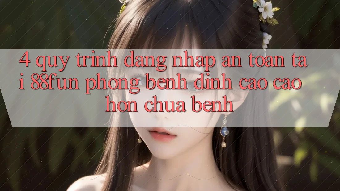 4. Quy Trình Đăng Nhập An Toàn Tại 88fun: Phòng Bệnh Đỉnh cao cao hơn Chữa Bệnh