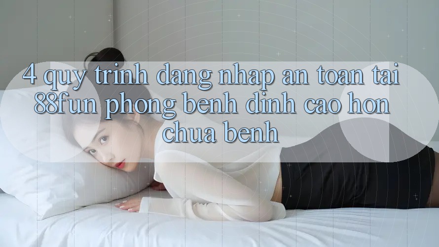 4. Quy Trình Đăng Nhập An toàn Tại 88fun: Phòng Bệnh Đỉnh cao hơn Chữa Bệnh