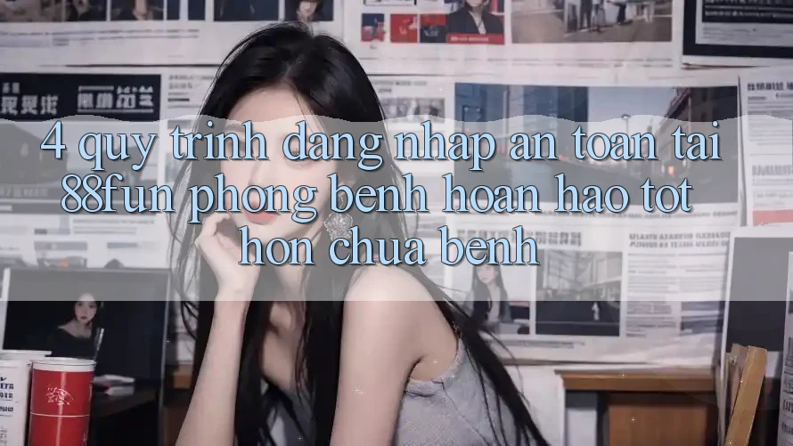4. Quy Trình Đăng Nhập An Toàn Tại 88fun: Phòng Bệnh Hoàn hảo tốt hơn Chữa Bệnh