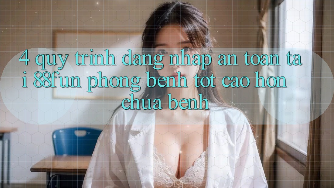 4. Quy Trình Đăng Nhập An Toàn Tại 88fun: Phòng Bệnh Tốt cao hơn Chữa Bệnh