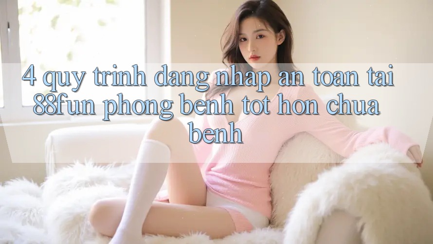 4. Quy Trình Đăng Nhập An Toàn Tại 88fun: Phòng Bệnh Tốt hơn Chữa Bệnh