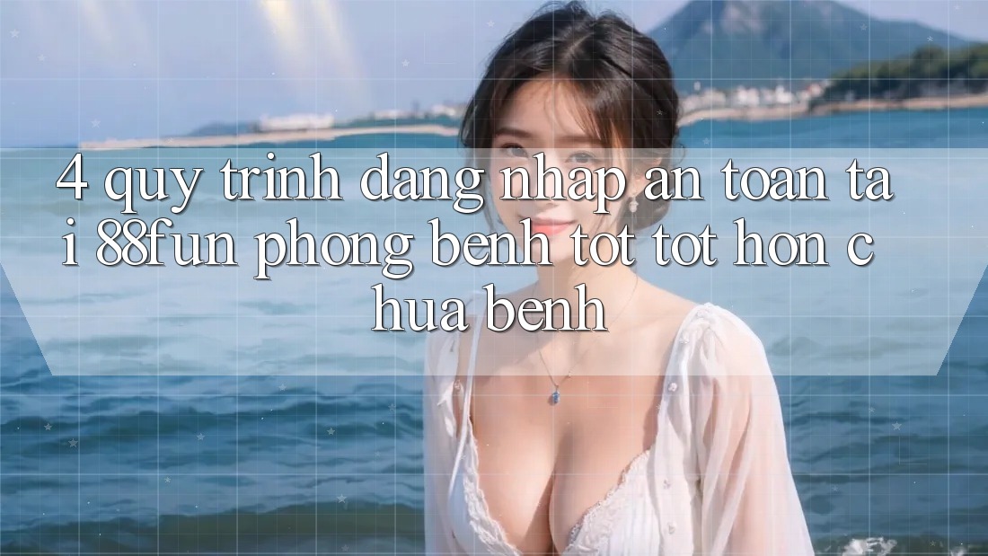 4. Quy Trình Đăng Nhập An Toàn Tại 88fun: Phòng Bệnh Tốt tốt hơn Chữa Bệnh
