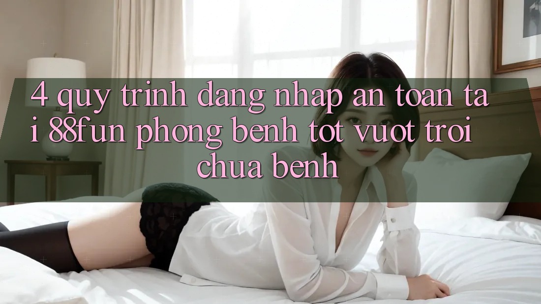 4. Quy Trình Đăng Nhập An Toàn Tại 88fun: Phòng Bệnh Tốt vượt trội Chữa Bệnh