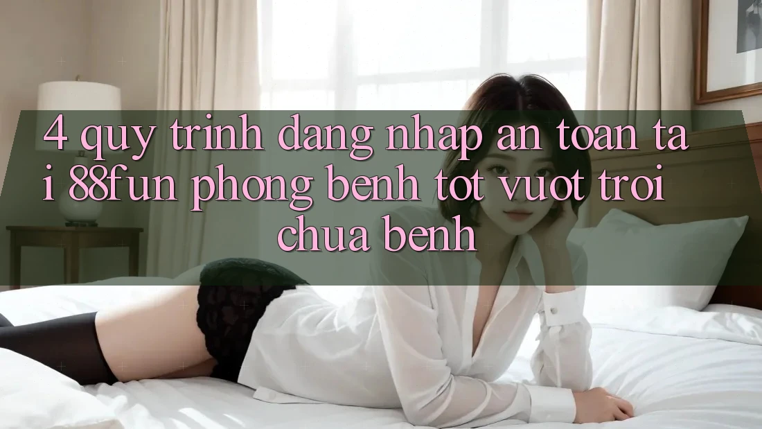 4. Quy Trình Đăng Nhập An Toàn Tại 88fun: Phòng Bệnh Tốt vượt trội Chữa Bệnh