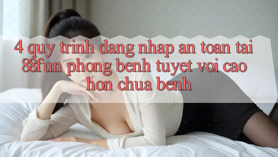 4. Quy Trình Đăng Nhập An Toàn Tại 88fun: Phòng Bệnh Tuyệt vời cao hơn Chữa Bệnh