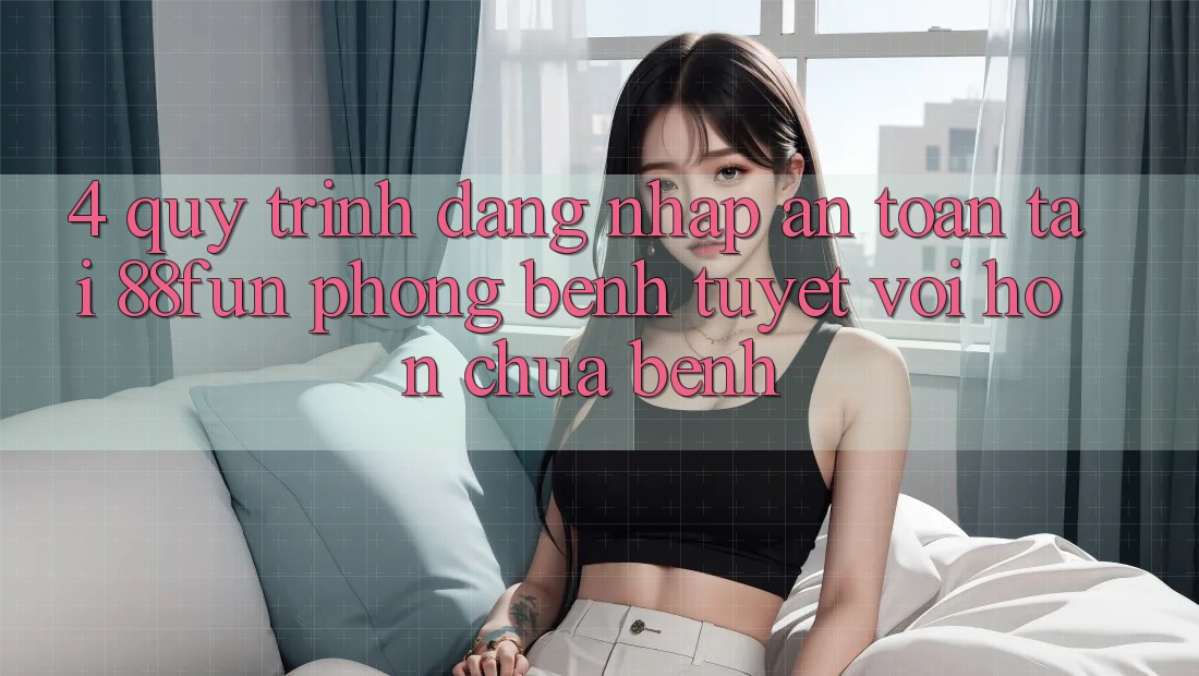 4. Quy Trình Đăng nhập An Toàn Tại 88fun: Phòng Bệnh Tuyệt vời hơn Chữa Bệnh