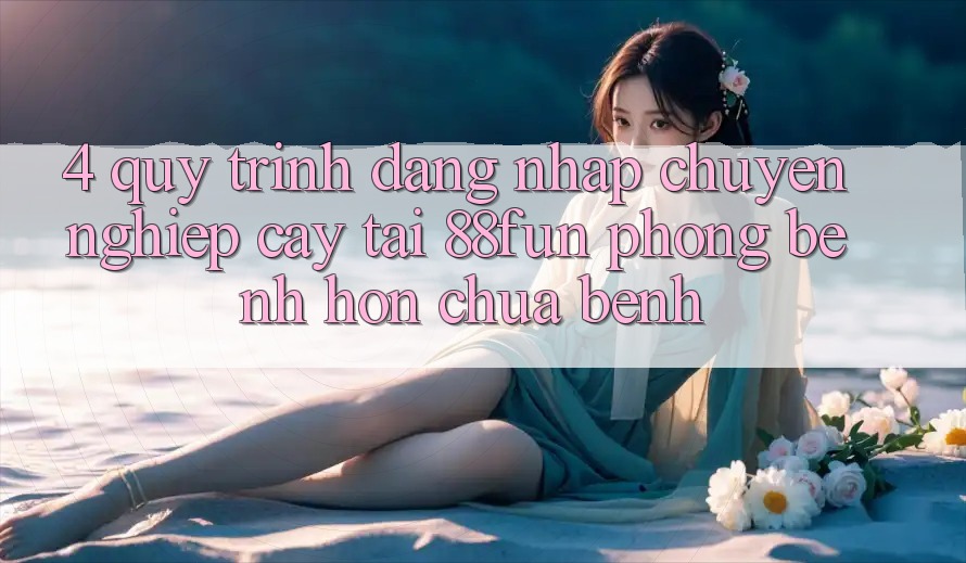 4. Quy Trình Đăng Nhập Chuyên nghiệp cậy Tại 88fun: Phòng Bệnh Hơn Chữa Bệnh 4. Quy Trình Đăng Nhập Chuyên nghiệp cậy Tại 88fun: Phòng Bệnh Hơn Chữa Bệnh