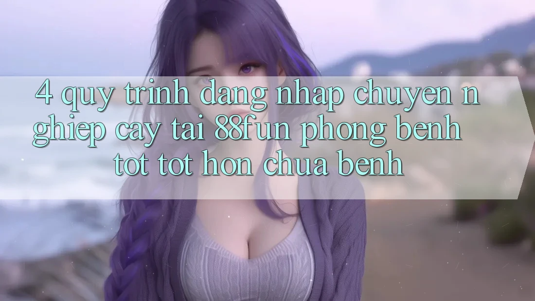 4. Quy Trình Đăng Nhập Chuyên nghiệp cậy Tại 88fun: Phòng Bệnh Tốt tốt hơn Chữa Bệnh 4. Quy Trình Đăng Nhập Chuyên nghiệp cậy Tại 88fun: Phòng Bệnh Tốt tốt hơn Chữa Bệnh